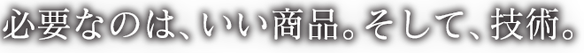 “必要なのは、いい商品。そして、技術。